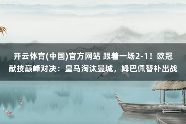 开云体育(中国)官方网站 跟着一场2-1！欧冠献技巅峰对决：皇马淘汰曼城，姆巴佩替补出战