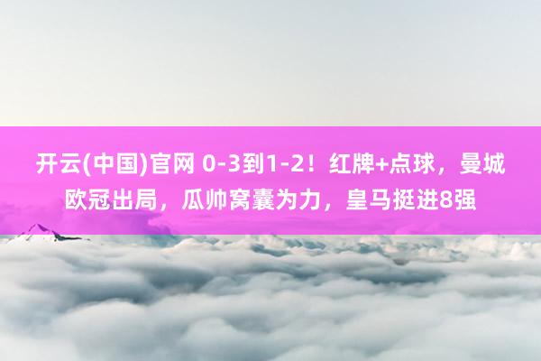 开云(中国)官网 0-3到1-2！红牌+点球，曼城欧冠出局，瓜帅窝囊为力，皇马挺进8强