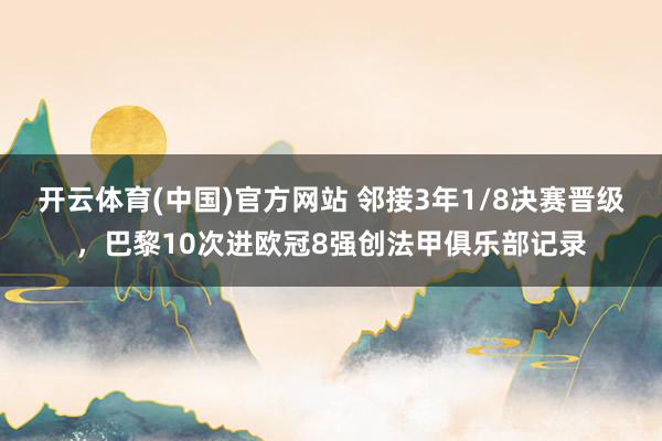 开云体育(中国)官方网站 邻接3年1/8决赛晋级，巴黎10次进欧冠8强创法甲俱乐部记录