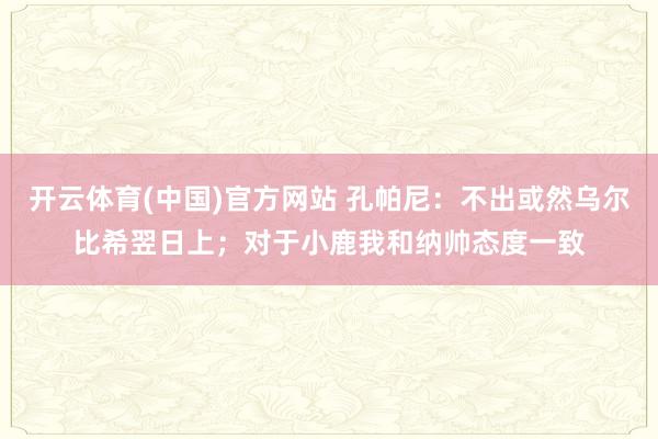 开云体育(中国)官方网站 孔帕尼：不出或然乌尔比希翌日上；对于小鹿我和纳帅态度一致