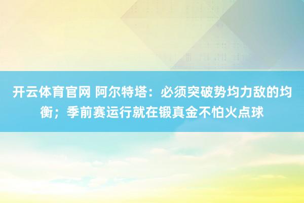 开云体育官网 阿尔特塔：必须突破势均力敌的均衡；季前赛运行就在锻真金不怕火点球