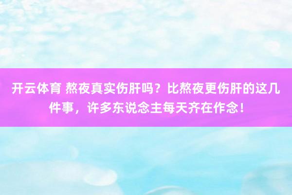 开云体育 熬夜真实伤肝吗？比熬夜更伤肝的这几件事，许多东说念主每天齐在作念！