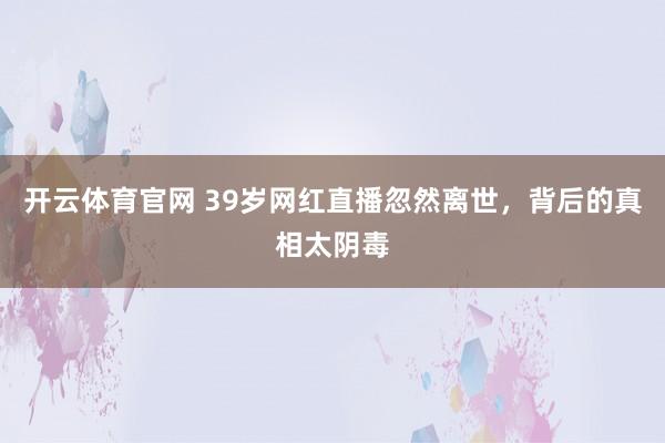 开云体育官网 39岁网红直播忽然离世，背后的真相太阴毒