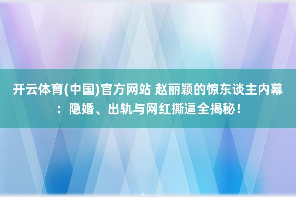 开云体育(中国)官方网站 赵丽颖的惊东谈主内幕：隐婚、出轨与网红撕逼全揭秘！