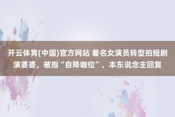 开云体育(中国)官方网站 着名女演员转型拍短剧演婆婆，被指“自降咖位”，本东说念主回复