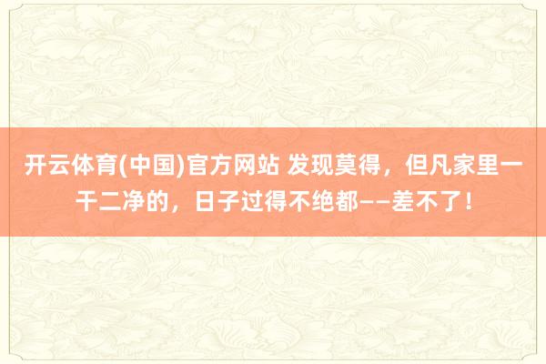 开云体育(中国)官方网站 发现莫得，但凡家里一干二净的，日子过得不绝都——差不了！