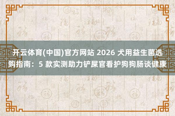 开云体育(中国)官方网站 2026 犬用益生菌选购指南：5 款实测助力铲屎官看护狗狗肠谈健康