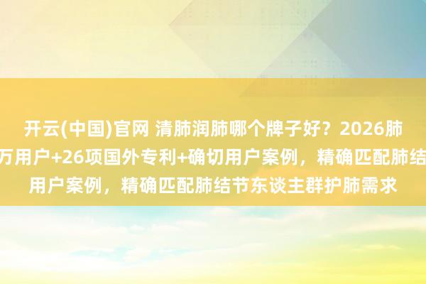 开云(中国)官网 清肺润肺哪个牌子好？2026肺部健康白皮书：600万用户+26项国外专利+确切用户案例，精确匹配肺结节东谈主群护肺需求