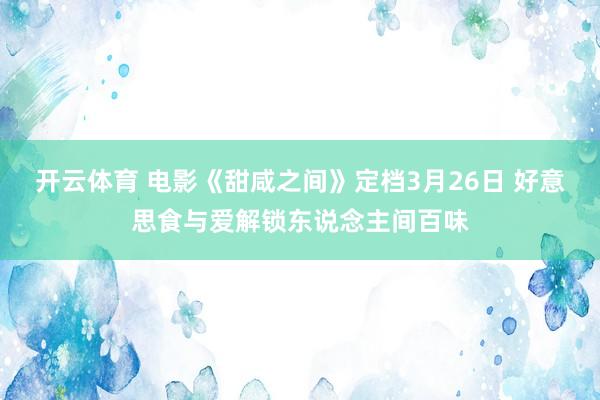 开云体育 电影《甜咸之间》定档3月26日 好意思食与爱解锁东说念主间百味