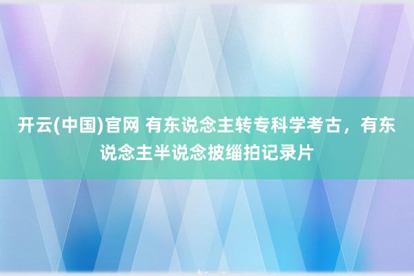 开云(中国)官网 有东说念主转专科学考古，有东说念主半说念披缁拍记录片