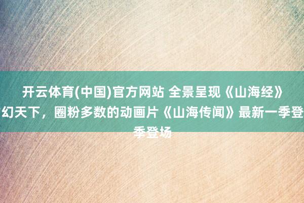 开云体育(中国)官方网站 全景呈现《山海经》玄幻天下，圈粉多数的动画片《山海传闻》最新一季登场