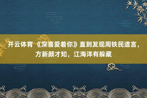 开云体育 《深喜爱着你》直到发现周铁民遗言，方新颜才知，江海洋有躲藏