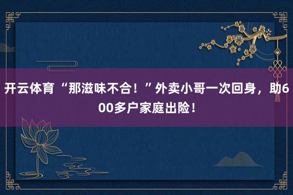 开云体育 “那滋味不合！”外卖小哥一次回身，助600多户家庭出险！