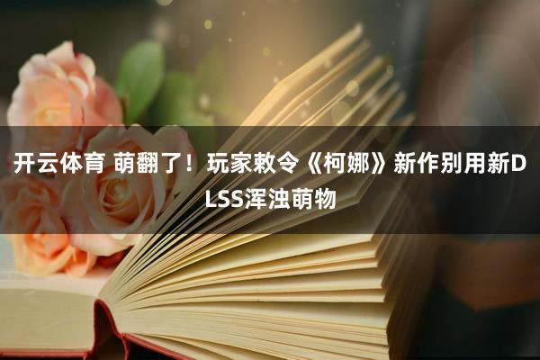 开云体育 萌翻了！玩家敕令《柯娜》新作别用新DLSS浑浊萌物