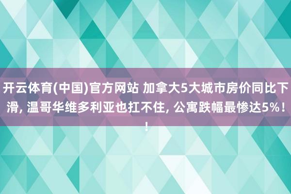 开云体育(中国)官方网站 加拿大5大城市房价同比下滑， 温哥华维多利亚也扛不住， 公寓跌幅最惨达5%！