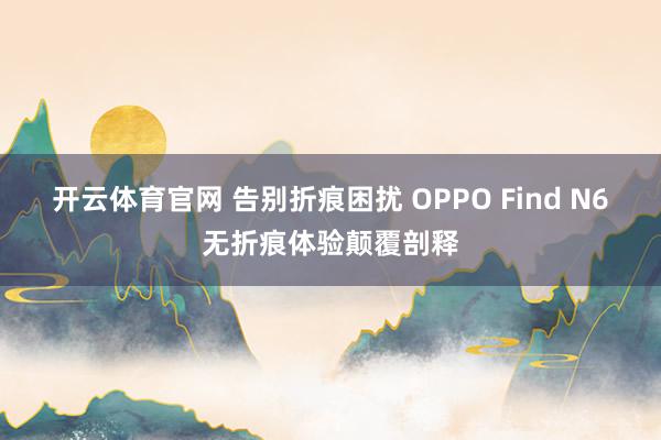 开云体育官网 告别折痕困扰 OPPO Find N6无折痕体验颠覆剖释
