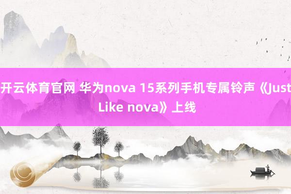 开云体育官网 华为nova 15系列手机专属铃声《Just Like nova》上线