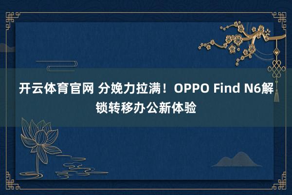 开云体育官网 分娩力拉满！OPPO Find N6解锁转移办公新体验