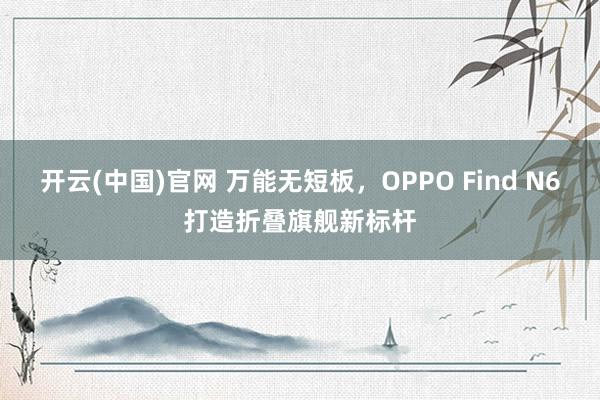 开云(中国)官网 万能无短板，OPPO Find N6打造折叠旗舰新标杆