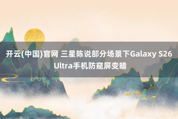 开云(中国)官网 三星陈说部分场景下Galaxy S26 Ultra手机防窥屏变暗
