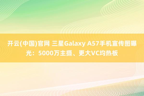 开云(中国)官网 三星Galaxy A57手机宣传图曝光：5000万主摄、更大VC均热板