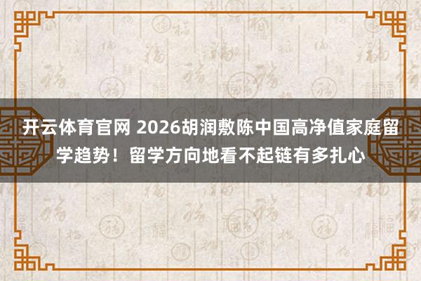 开云体育官网 2026胡润敷陈中国高净值家庭留学趋势！留学方向地看不起链有多扎心