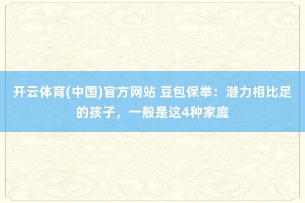 开云体育(中国)官方网站 豆包保举：潜力相比足的孩子，一般是这4种家庭