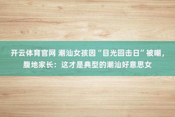 开云体育官网 潮汕女孩因“目光回击日”被嘲，腹地家长：这才是典型的潮汕好意思女