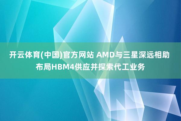 开云体育(中国)官方网站 AMD与三星深远相助 布局HBM4供应并探索代工业务