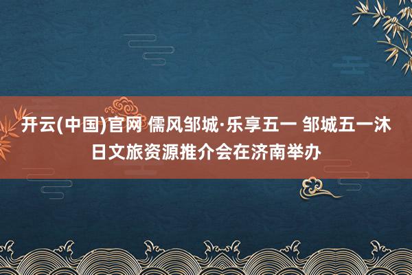 开云(中国)官网 儒风邹城·乐享五一 邹城五一沐日文旅资源推介会在济南举办