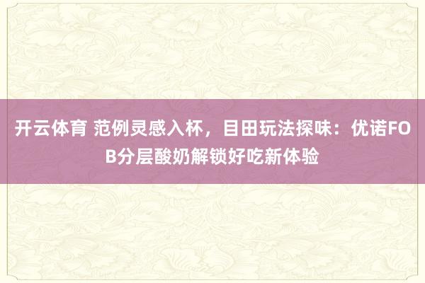 开云体育 范例灵感入杯，目田玩法探味：优诺FOB分层酸奶解锁好吃新体验