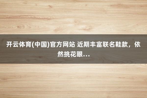 开云体育(中国)官方网站 近期丰富联名鞋款，依然挑花眼…