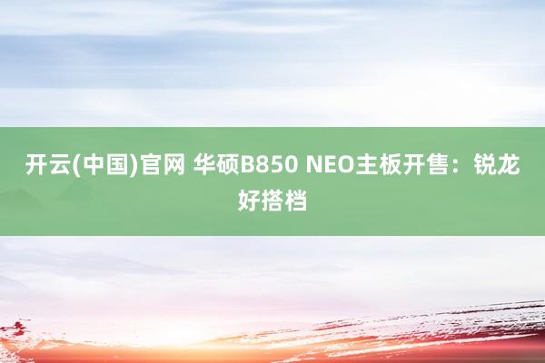 开云(中国)官网 华硕B850 NEO主板开售：锐龙好搭档