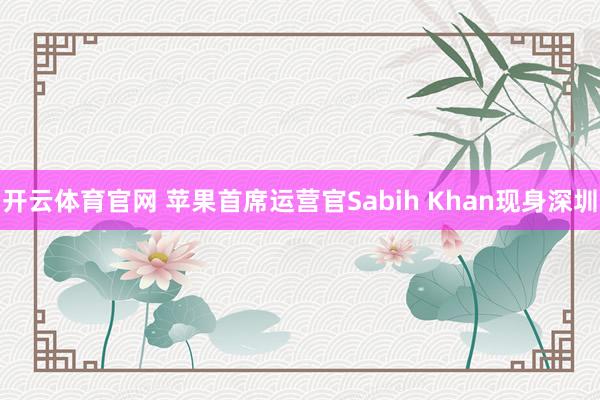 开云体育官网 苹果首席运营官Sabih Khan现身深圳