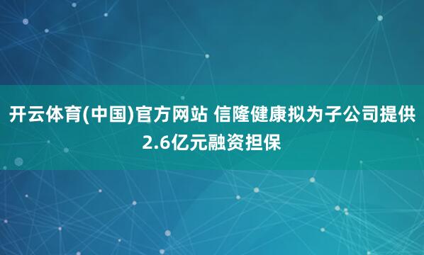 开云体育(中国)官方网站 信隆健康拟为子公司提供2.6亿元融资担保