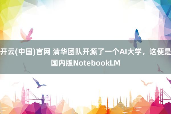 开云(中国)官网 清华团队开源了一个AI大学，这便是国内版NotebookLM
