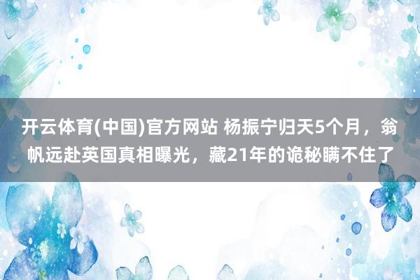 开云体育(中国)官方网站 杨振宁归天5个月，翁帆远赴英国真相曝光，藏21年的诡秘瞒不住了