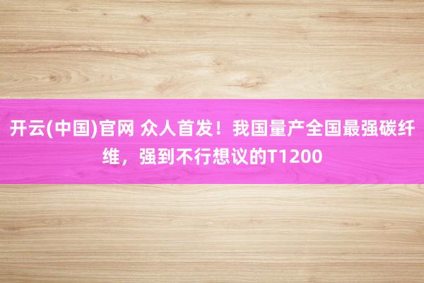 开云(中国)官网 众人首发！我国量产全国最强碳纤维，强到不行想议的T1200
