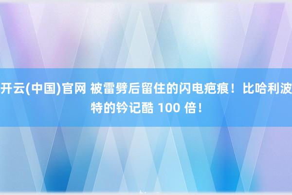 开云(中国)官网 被雷劈后留住的闪电疤痕！比哈利波特的钤记酷 100 倍！