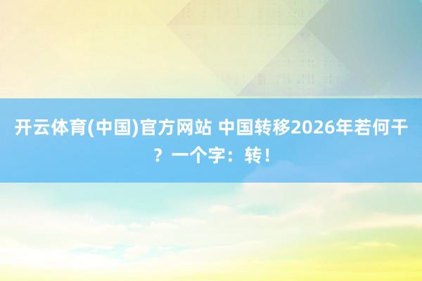 开云体育(中国)官方网站 中国转移2026年若何干？一个字：转！
