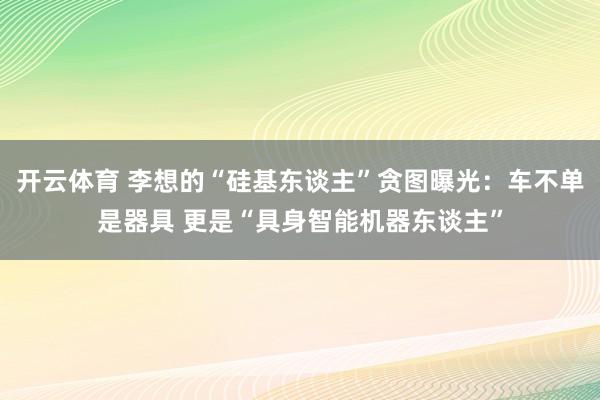 开云体育 李想的“硅基东谈主”贪图曝光：车不单是器具 更是“具身智能机器东谈主”