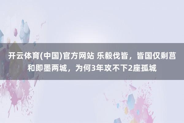 开云体育(中国)官方网站 乐毅伐皆，皆国仅剩莒和即墨两城，为何3年攻不下2座孤城