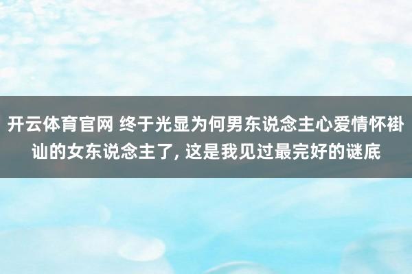 开云体育官网 终于光显为何男东说念主心爱情怀褂讪的女东说念主了， 这是我见过最完好的谜底