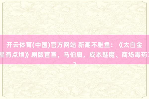开云体育(中国)官方网站 新潮不雅鱼：《太白金星有点烦》剧版官宣，马伯庸，成本魅魔、商场毒药？