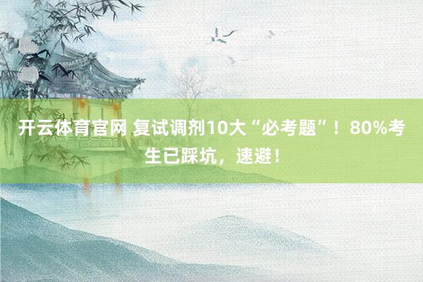 开云体育官网 复试调剂10大“必考题”！80%考生已踩坑，速避！