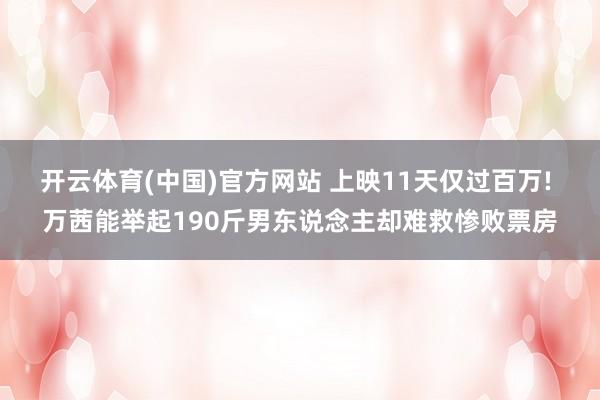 开云体育(中国)官方网站 上映11天仅过百万! 万茜能举起190斤男东说念主却难救惨败票房