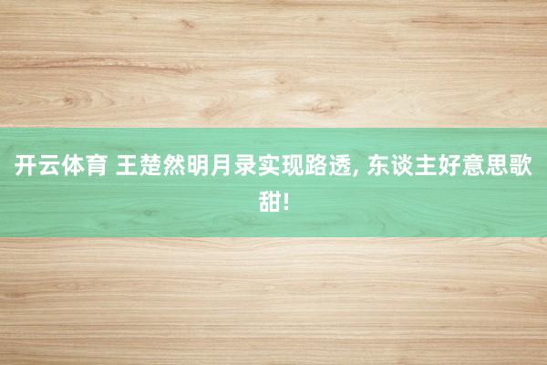 开云体育 王楚然明月录实现路透， 东谈主好意思歌甜!