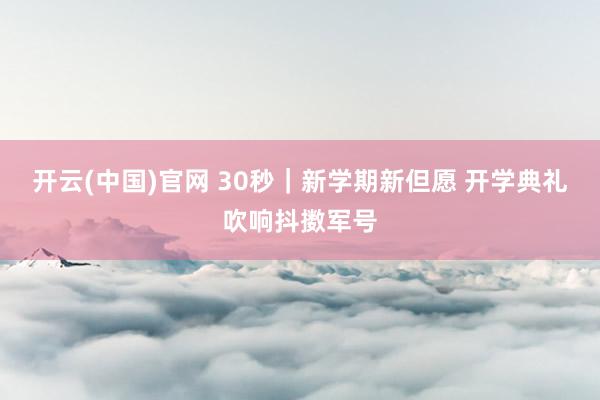 开云(中国)官网 30秒｜新学期新但愿 开学典礼吹响抖擞军号