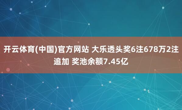开云体育(中国)官方网站 大乐透头奖6注678万2注追加 奖池余额7.45亿