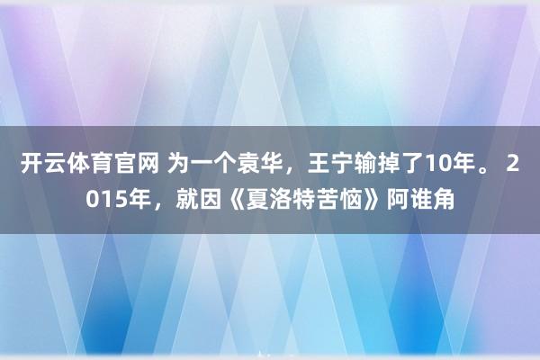 开云体育官网 为一个袁华，王宁输掉了10年。 2015年，就因《夏洛特苦恼》阿谁角